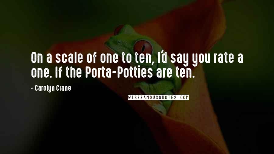 Carolyn Crane Quotes: On a scale of one to ten, I'd say you rate a one. If the Porta-Potties are ten.