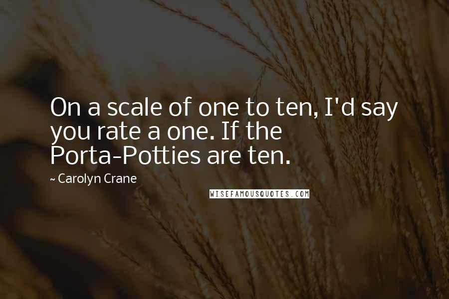 Carolyn Crane Quotes: On a scale of one to ten, I'd say you rate a one. If the Porta-Potties are ten.