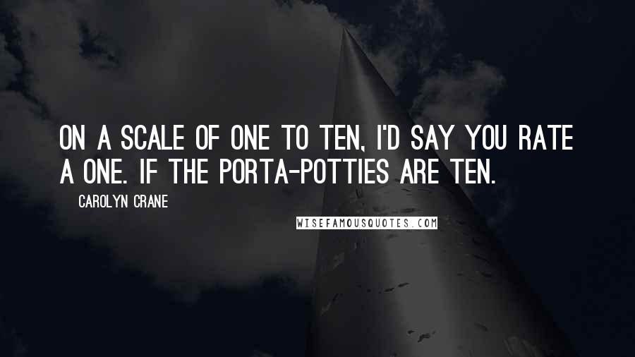 Carolyn Crane Quotes: On a scale of one to ten, I'd say you rate a one. If the Porta-Potties are ten.