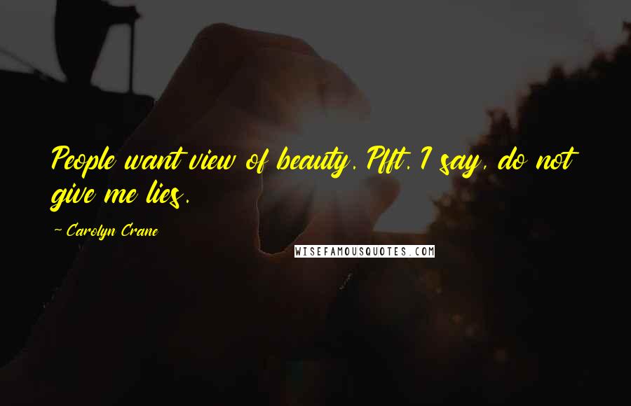 Carolyn Crane Quotes: People want view of beauty. Pfft. I say, do not give me lies.