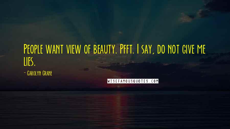 Carolyn Crane Quotes: People want view of beauty. Pfft. I say, do not give me lies.