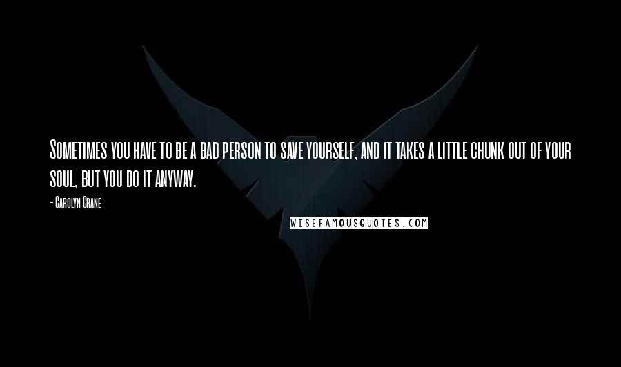 Carolyn Crane Quotes: Sometimes you have to be a bad person to save yourself, and it takes a little chunk out of your soul, but you do it anyway.