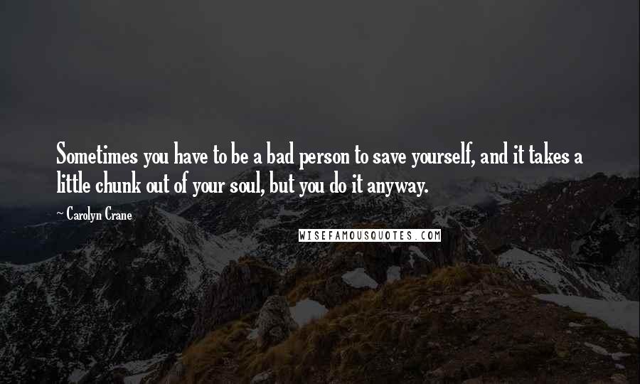 Carolyn Crane Quotes: Sometimes you have to be a bad person to save yourself, and it takes a little chunk out of your soul, but you do it anyway.