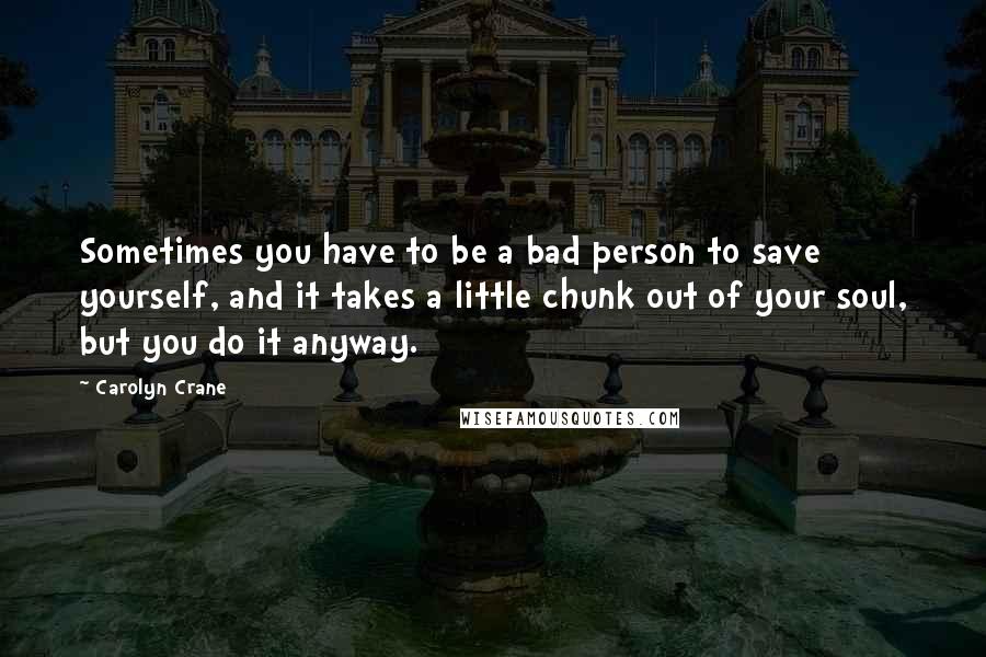 Carolyn Crane Quotes: Sometimes you have to be a bad person to save yourself, and it takes a little chunk out of your soul, but you do it anyway.