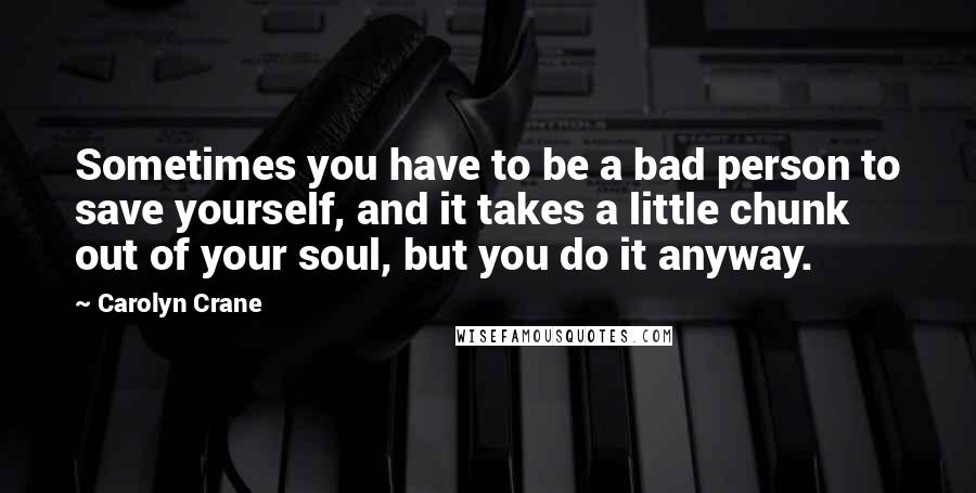 Carolyn Crane Quotes: Sometimes you have to be a bad person to save yourself, and it takes a little chunk out of your soul, but you do it anyway.