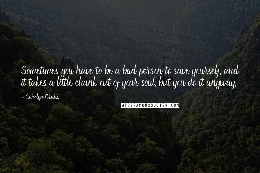 Carolyn Crane Quotes: Sometimes you have to be a bad person to save yourself, and it takes a little chunk out of your soul, but you do it anyway.