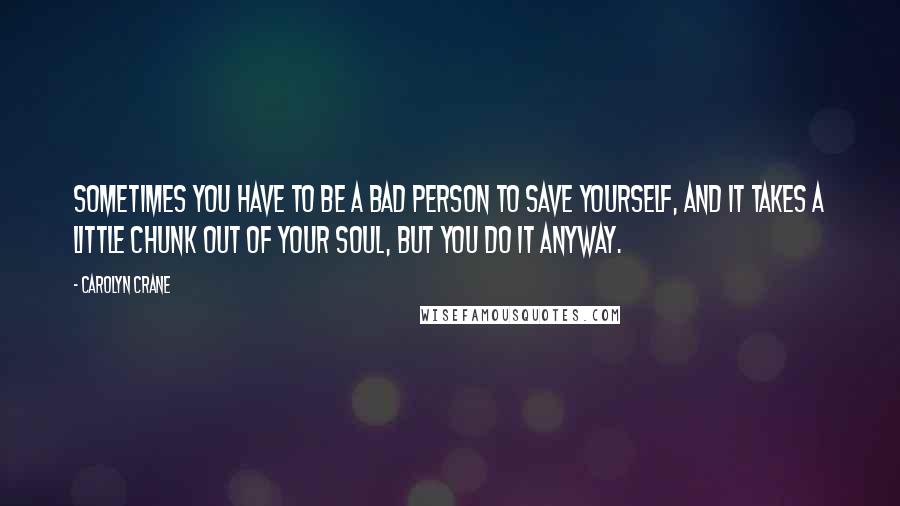 Carolyn Crane Quotes: Sometimes you have to be a bad person to save yourself, and it takes a little chunk out of your soul, but you do it anyway.