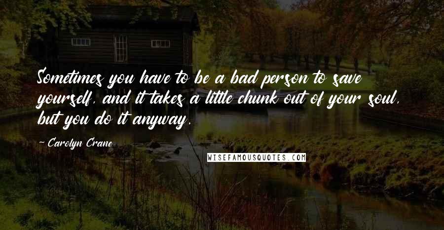 Carolyn Crane Quotes: Sometimes you have to be a bad person to save yourself, and it takes a little chunk out of your soul, but you do it anyway.