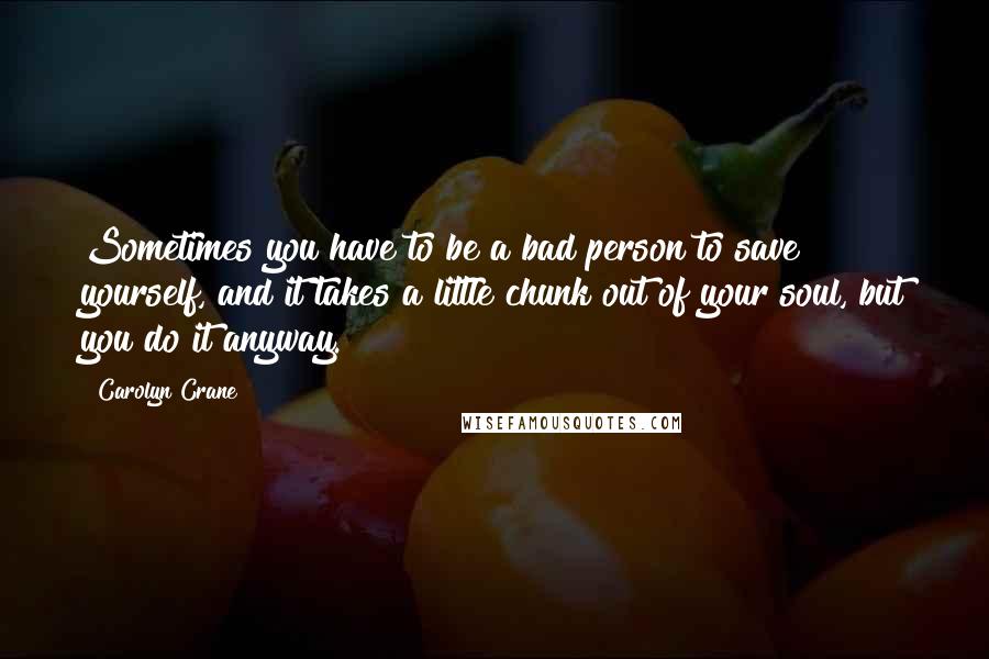 Carolyn Crane Quotes: Sometimes you have to be a bad person to save yourself, and it takes a little chunk out of your soul, but you do it anyway.