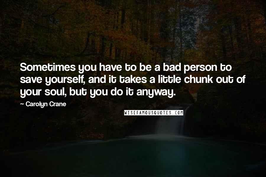 Carolyn Crane Quotes: Sometimes you have to be a bad person to save yourself, and it takes a little chunk out of your soul, but you do it anyway.