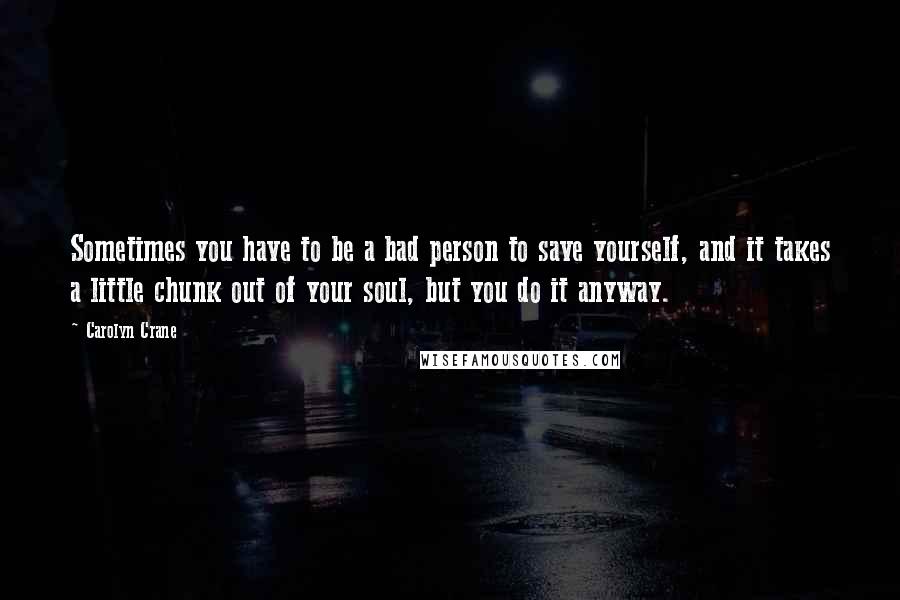 Carolyn Crane Quotes: Sometimes you have to be a bad person to save yourself, and it takes a little chunk out of your soul, but you do it anyway.