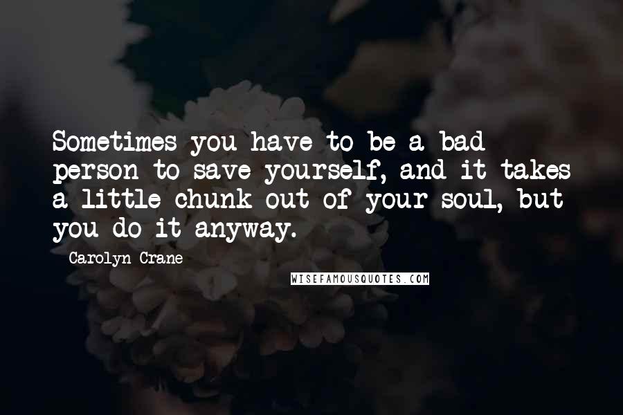 Carolyn Crane Quotes: Sometimes you have to be a bad person to save yourself, and it takes a little chunk out of your soul, but you do it anyway.
