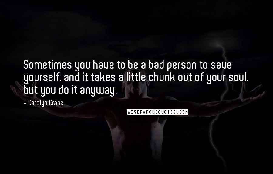 Carolyn Crane Quotes: Sometimes you have to be a bad person to save yourself, and it takes a little chunk out of your soul, but you do it anyway.