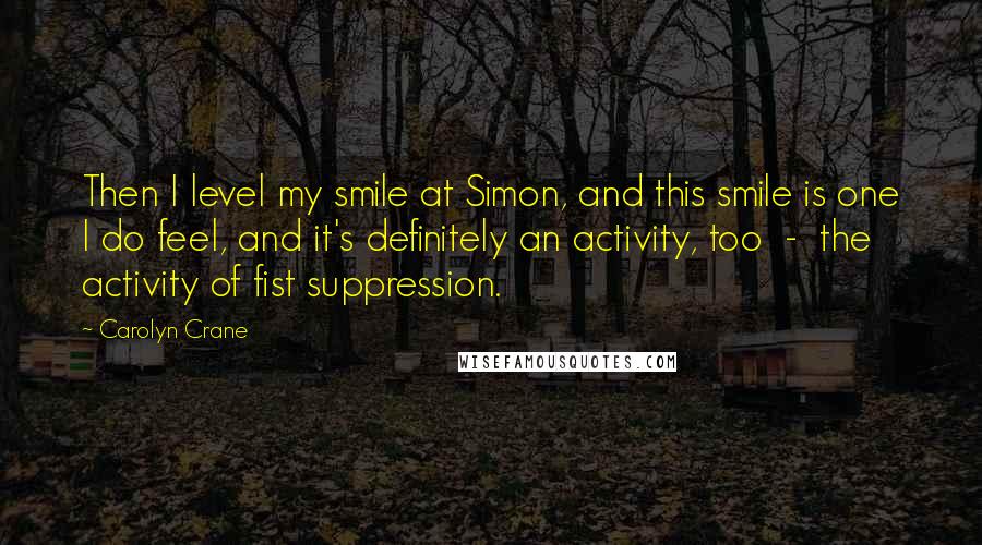 Carolyn Crane Quotes: Then I level my smile at Simon, and this smile is one I do feel, and it's definitely an activity, too - the activity of fist suppression.