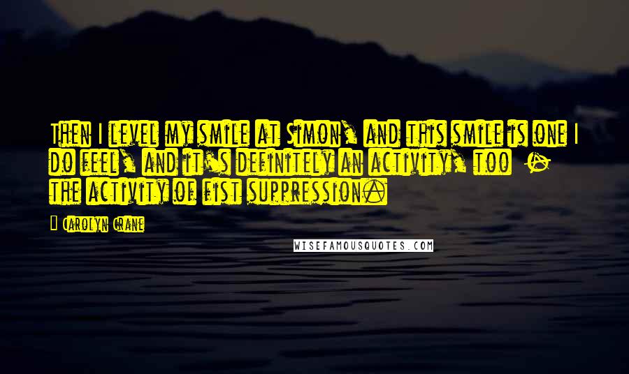 Carolyn Crane Quotes: Then I level my smile at Simon, and this smile is one I do feel, and it's definitely an activity, too  -  the activity of fist suppression.