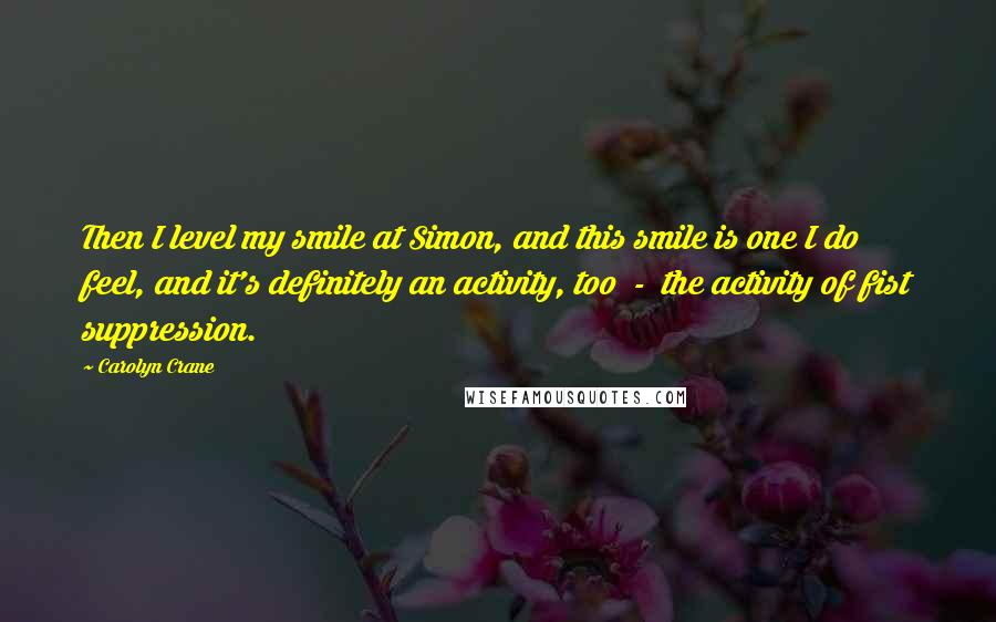 Carolyn Crane Quotes: Then I level my smile at Simon, and this smile is one I do feel, and it's definitely an activity, too  -  the activity of fist suppression.