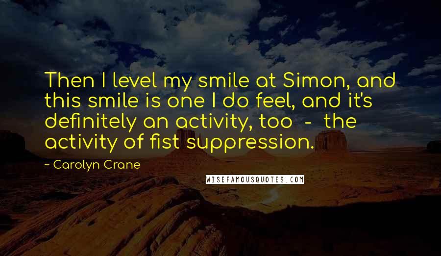 Carolyn Crane Quotes: Then I level my smile at Simon, and this smile is one I do feel, and it's definitely an activity, too  -  the activity of fist suppression.
