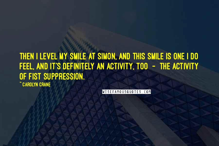 Carolyn Crane Quotes: Then I level my smile at Simon, and this smile is one I do feel, and it's definitely an activity, too  -  the activity of fist suppression.