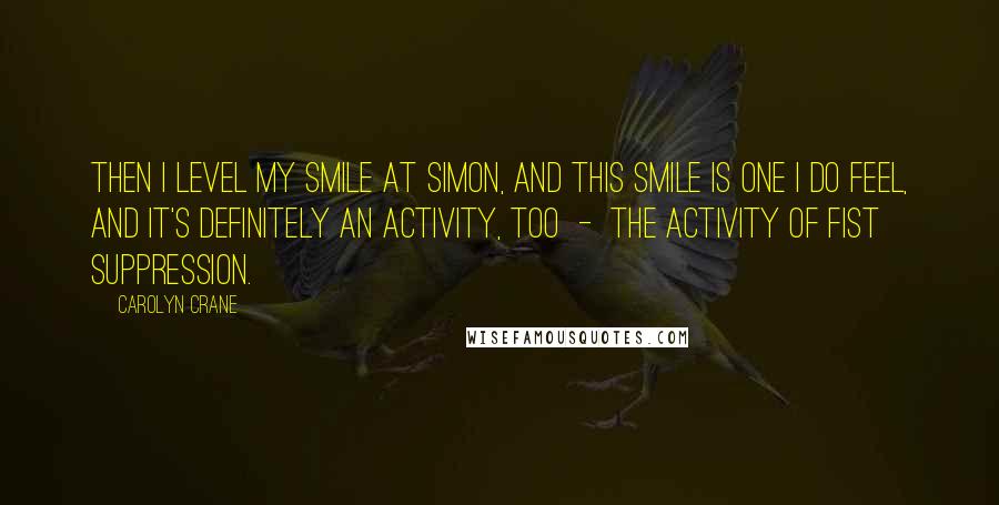 Carolyn Crane Quotes: Then I level my smile at Simon, and this smile is one I do feel, and it's definitely an activity, too  -  the activity of fist suppression.