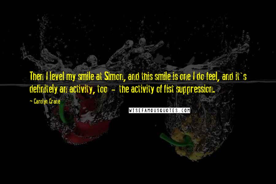 Carolyn Crane Quotes: Then I level my smile at Simon, and this smile is one I do feel, and it's definitely an activity, too  -  the activity of fist suppression.