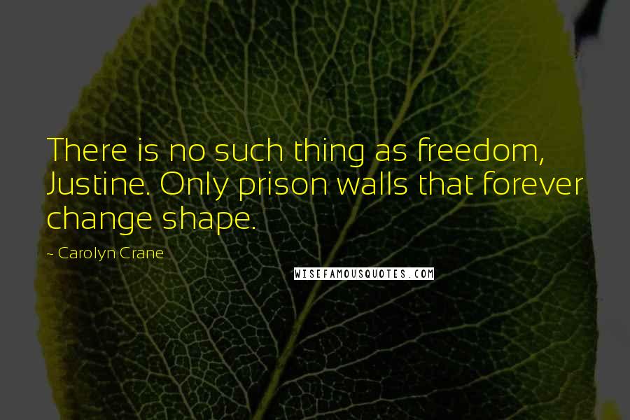 Carolyn Crane Quotes: There is no such thing as freedom, Justine. Only prison walls that forever change shape.