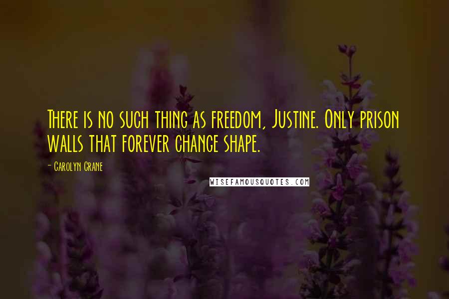 Carolyn Crane Quotes: There is no such thing as freedom, Justine. Only prison walls that forever change shape.