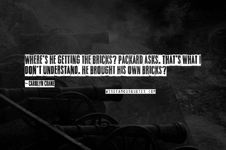 Carolyn Crane Quotes: Where's he getting the bricks? Packard asks. That's what I don't understand. He brought his own bricks?