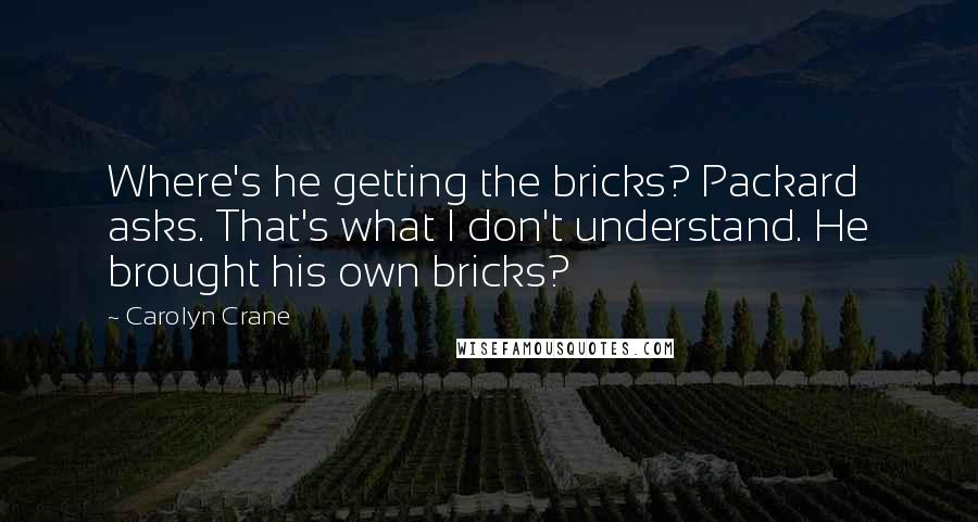 Carolyn Crane Quotes: Where's he getting the bricks? Packard asks. That's what I don't understand. He brought his own bricks?