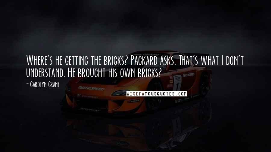 Carolyn Crane Quotes: Where's he getting the bricks? Packard asks. That's what I don't understand. He brought his own bricks?