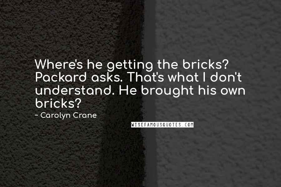 Carolyn Crane Quotes: Where's he getting the bricks? Packard asks. That's what I don't understand. He brought his own bricks?