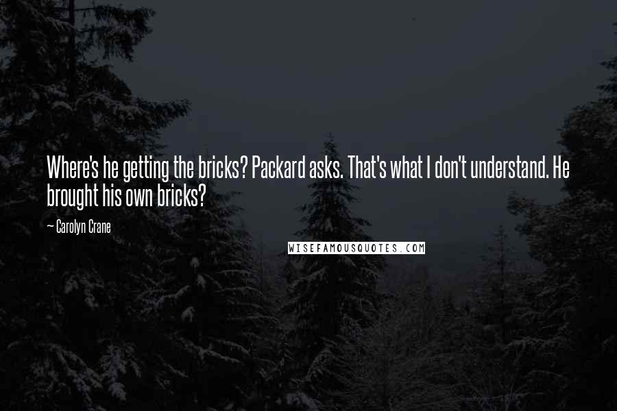 Carolyn Crane Quotes: Where's he getting the bricks? Packard asks. That's what I don't understand. He brought his own bricks?