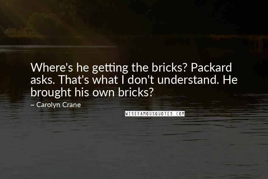 Carolyn Crane Quotes: Where's he getting the bricks? Packard asks. That's what I don't understand. He brought his own bricks?