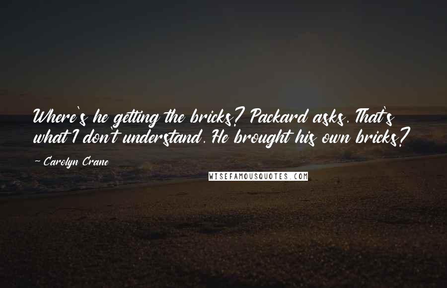 Carolyn Crane Quotes: Where's he getting the bricks? Packard asks. That's what I don't understand. He brought his own bricks?