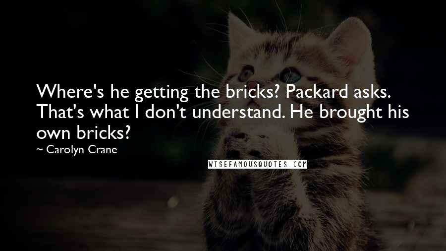 Carolyn Crane Quotes: Where's he getting the bricks? Packard asks. That's what I don't understand. He brought his own bricks?