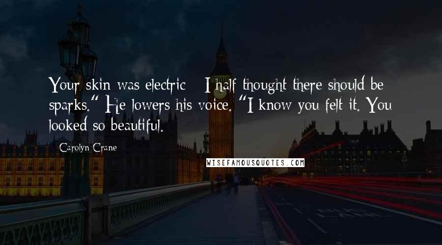 Carolyn Crane Quotes: Your skin was electric - I half thought there should be sparks." He lowers his voice. "I know you felt it. You looked so beautiful.