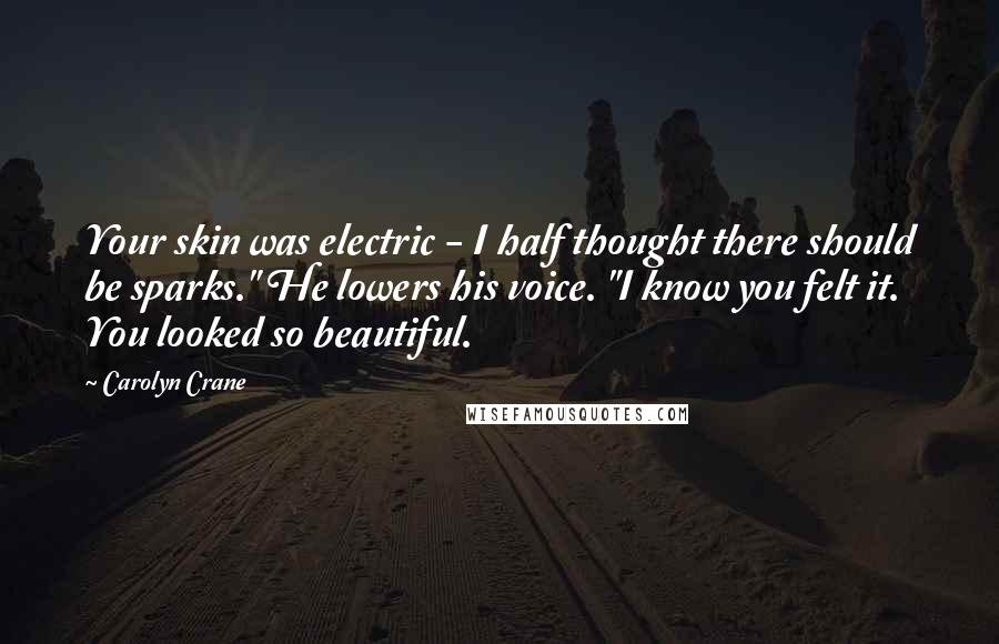 Carolyn Crane Quotes: Your skin was electric - I half thought there should be sparks." He lowers his voice. "I know you felt it. You looked so beautiful.