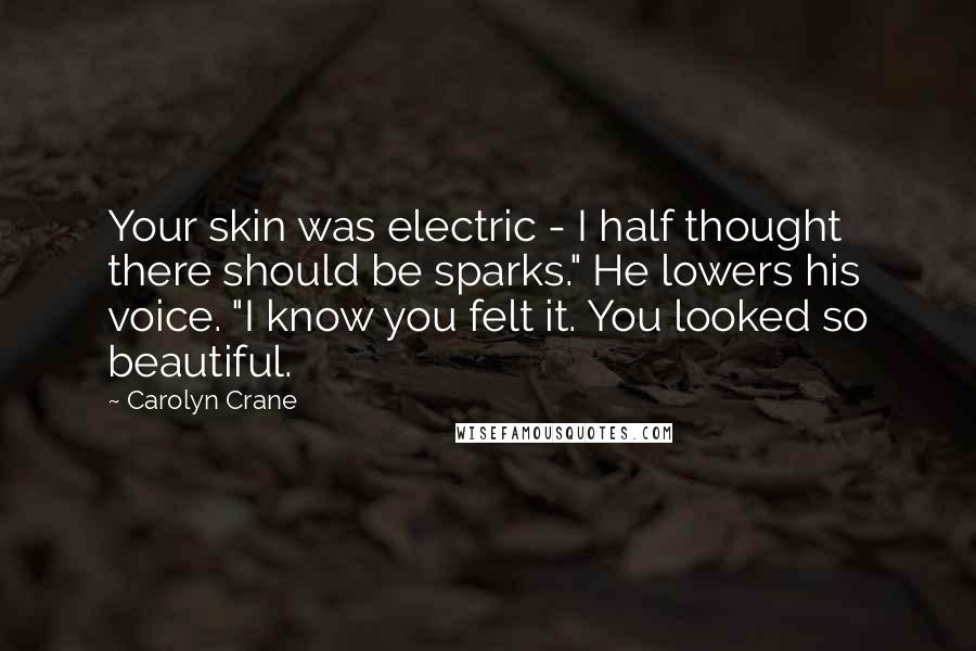 Carolyn Crane Quotes: Your skin was electric - I half thought there should be sparks." He lowers his voice. "I know you felt it. You looked so beautiful.