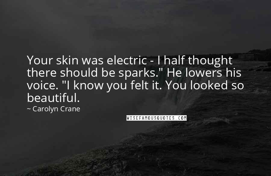 Carolyn Crane Quotes: Your skin was electric - I half thought there should be sparks." He lowers his voice. "I know you felt it. You looked so beautiful.