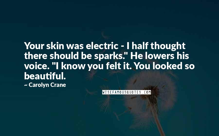 Carolyn Crane Quotes: Your skin was electric - I half thought there should be sparks." He lowers his voice. "I know you felt it. You looked so beautiful.