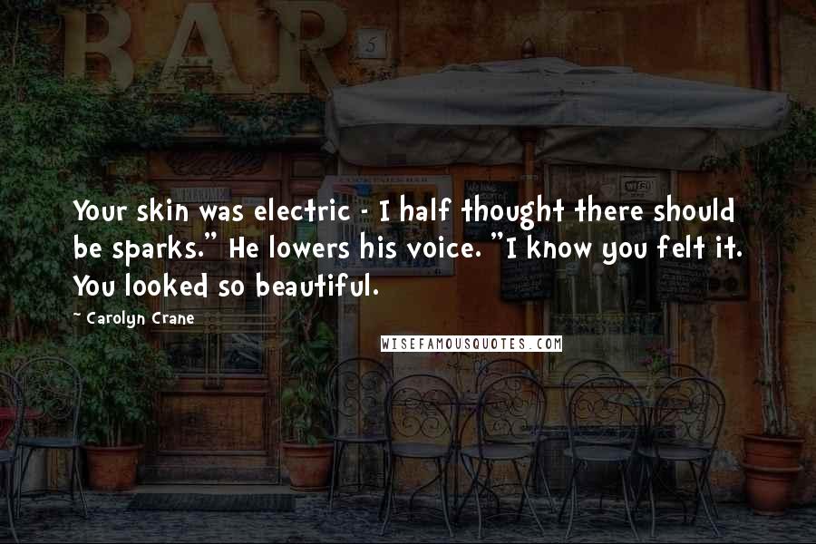 Carolyn Crane Quotes: Your skin was electric - I half thought there should be sparks." He lowers his voice. "I know you felt it. You looked so beautiful.