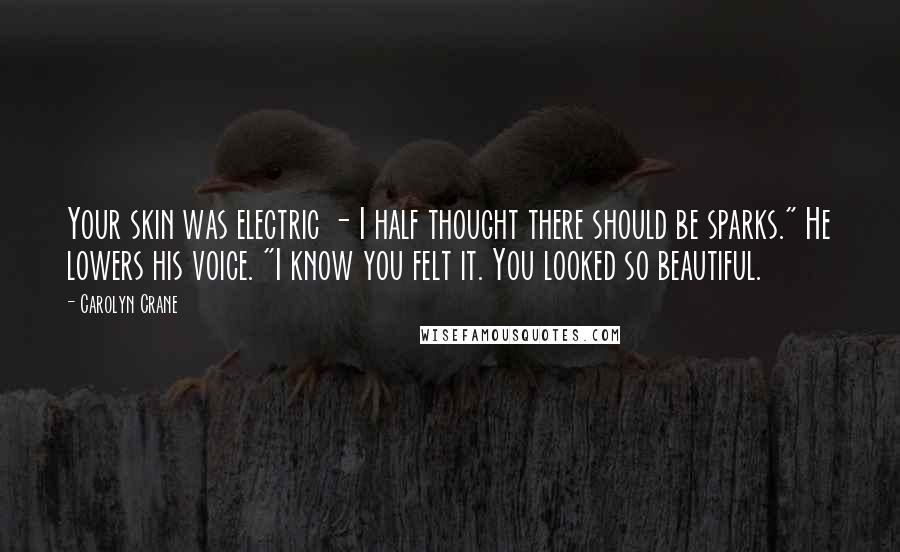 Carolyn Crane Quotes: Your skin was electric - I half thought there should be sparks." He lowers his voice. "I know you felt it. You looked so beautiful.