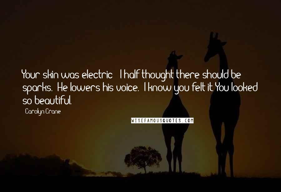 Carolyn Crane Quotes: Your skin was electric - I half thought there should be sparks." He lowers his voice. "I know you felt it. You looked so beautiful.