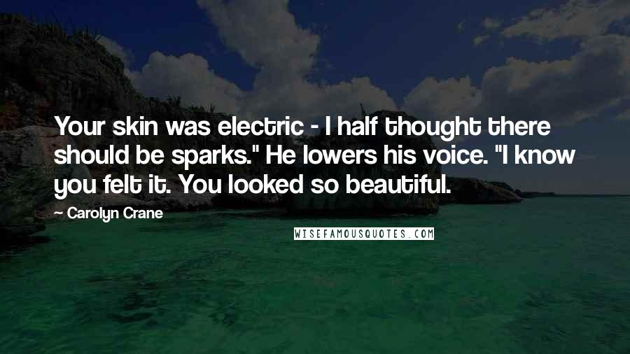 Carolyn Crane Quotes: Your skin was electric - I half thought there should be sparks." He lowers his voice. "I know you felt it. You looked so beautiful.