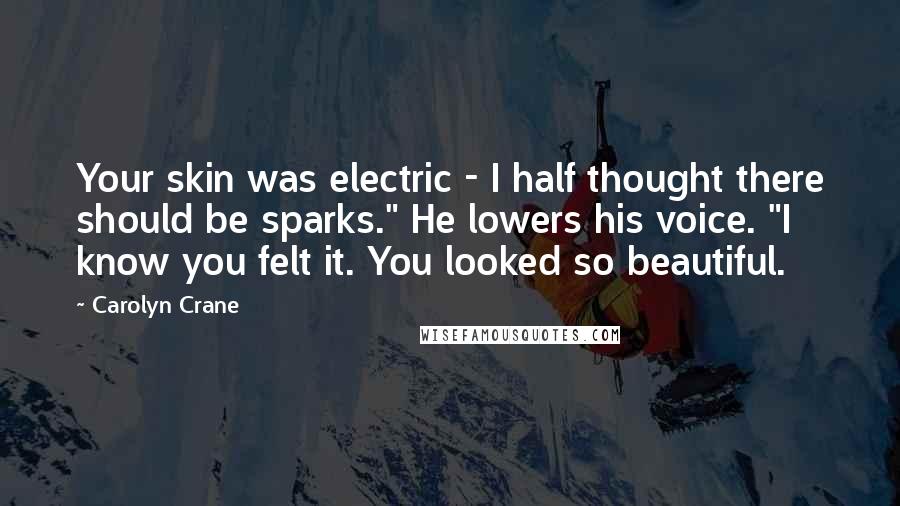 Carolyn Crane Quotes: Your skin was electric - I half thought there should be sparks." He lowers his voice. "I know you felt it. You looked so beautiful.