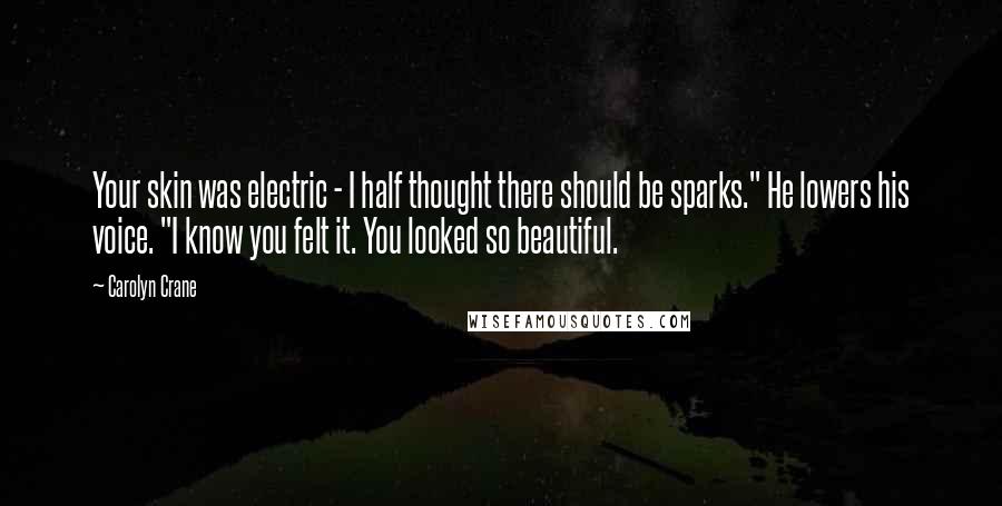 Carolyn Crane Quotes: Your skin was electric - I half thought there should be sparks." He lowers his voice. "I know you felt it. You looked so beautiful.