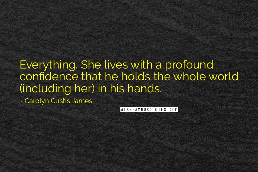 Carolyn Custis James Quotes: Everything. She lives with a profound confidence that he holds the whole world (including her) in his hands.