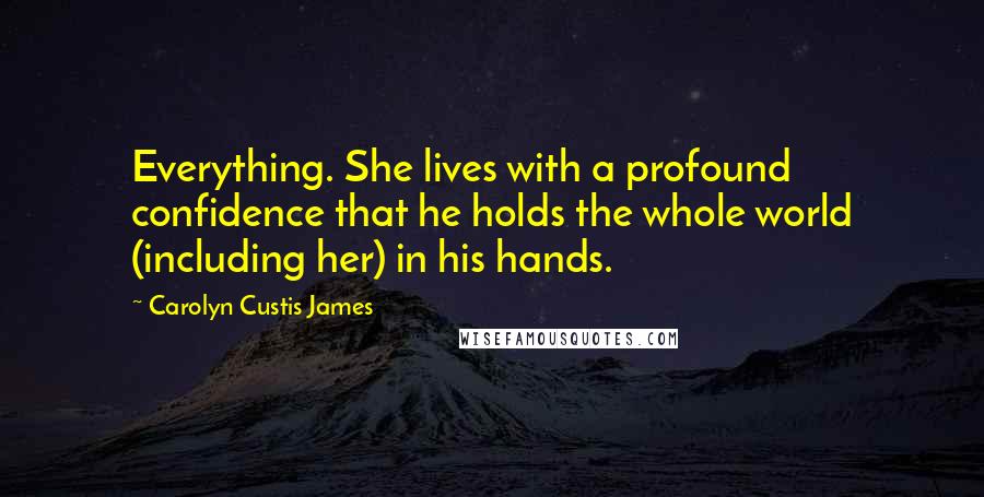 Carolyn Custis James Quotes: Everything. She lives with a profound confidence that he holds the whole world (including her) in his hands.