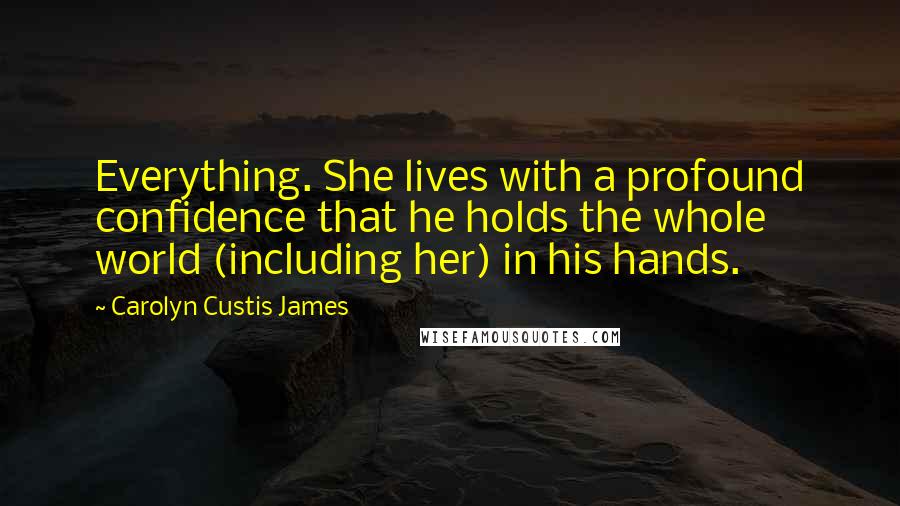 Carolyn Custis James Quotes: Everything. She lives with a profound confidence that he holds the whole world (including her) in his hands.