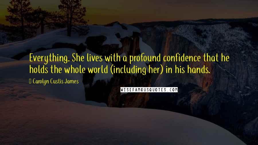Carolyn Custis James Quotes: Everything. She lives with a profound confidence that he holds the whole world (including her) in his hands.