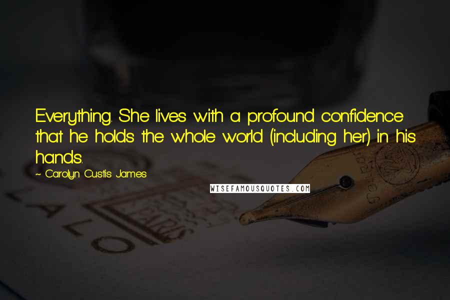 Carolyn Custis James Quotes: Everything. She lives with a profound confidence that he holds the whole world (including her) in his hands.